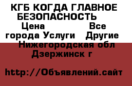 КГБ-КОГДА ГЛАВНОЕ БЕЗОПАСНОСТЬ-1 › Цена ­ 110 000 - Все города Услуги » Другие   . Нижегородская обл.,Дзержинск г.